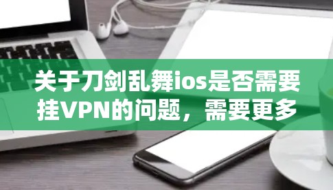 关于刀剑乱舞ios是否需要挂VPN的问题,需要更多的上下文信息来确定。以下是一些可能的情况和建议