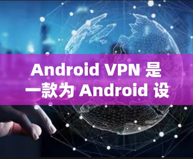 Android VPN 是一款为 Android 设备提供VPN服务的工具,旨在提供安全、便捷的网络连接。以下是一些关于 Android VPN 的详细信息