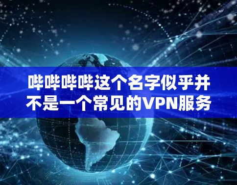 哔哔哔哔这个名字似乎并不是一个常见的VPN服务平台。如果你是在寻找某个特定的VPN服务,建议你检查一下服务提供商的官方网站或使用可靠的VPN服务检测器来确认。以下是几个常见的VPN服务推荐