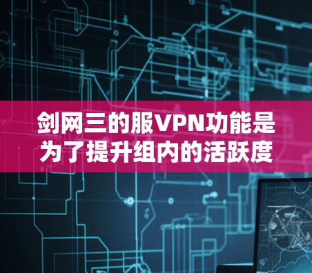剑网三的服VPN功能是为了提升组内的活跃度和影响力,帮助你在比赛中更快地进入比赛,从而提升表现。以下是针对服VPN的详细解答 剑网三的服VPN功能是为了提升组内的活跃度和影响力,帮助你在比赛中更快地进入比赛,从而提升表现。以下是针对服VPN的详细解答