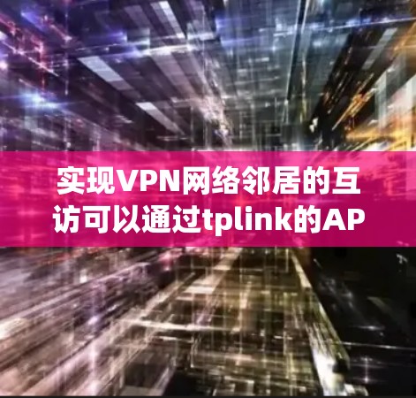 实现VPN网络邻居的互访可以通过tplink的API来实现。以下是详细的步骤说明