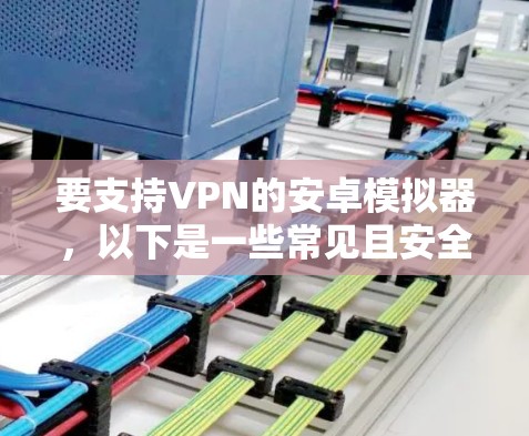 要支持VPN的安卓模拟器，以下是一些常见且安全的工具和方法，帮助您轻松上手，并确保您的设置安全且可靠