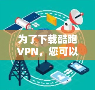 为了下载酷跑VPN,您可以按照以下步骤操作