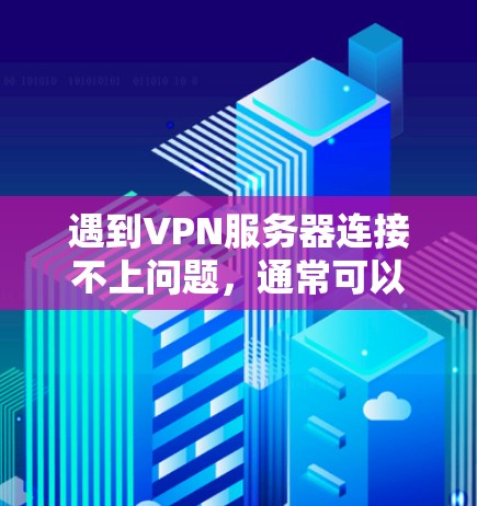 遇到VPN服务器连接不上问题，通常可以按照以下步骤进行排查和解决