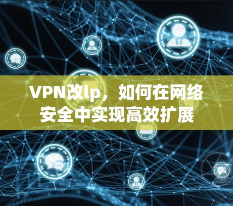 VPN改lp,如何在网络安全中实现高效扩展 VPN改lp,如何在网络安全中实现高效扩展