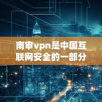 南审vpn是中国互联网安全的一部分,提供了一种访问中国互联网的便捷方式。如果您需要南审vpn的服务器地址,通常可以通过以下途径获取 南审vpn是中国互联网安全的一部分,提供了一种访问中国互联网的便捷方式。如果您需要南审vpn的服务器地址,通常可以通过以下途径获取