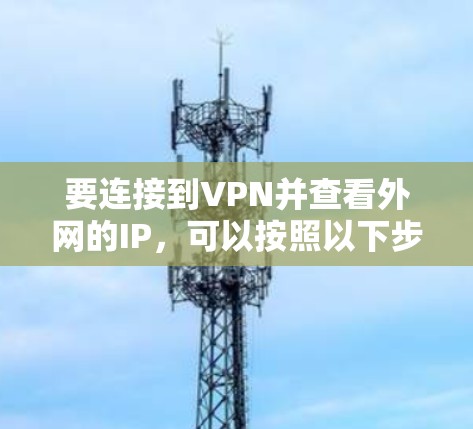 要连接到VPN并查看外网的IP,可以按照以下步骤进行 要连接到VPN并查看外网的IP,可以按照以下步骤进行
