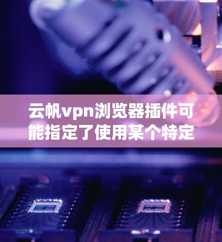 云帆vpn浏览器插件可能指定了使用某个特定的VPN服务(如云帆vpn)后,添加到浏览器中的一些功能或插件,以实现对该VPN服务的扩展使用。以下是一个可能的解释和步骤