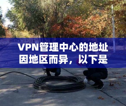 VPN管理中心的地址因地区而异，以下是一些常见的VPN管理中心的地址