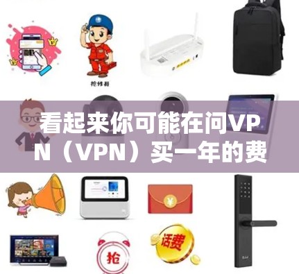 看起来你可能在问VPN（VPN）买一年的费用是多少。VPN是一种用于安全连接互联网的软件或服务，通常由公司提供。购买 VPN 服务需要根据自己的需求来决定是否购买