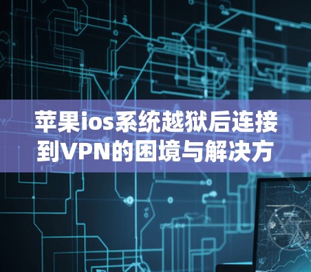 苹果ios系统越狱后连接到VPN的困境与解决方案 苹果ios系统越狱后连接到VPN的困境与解决方案