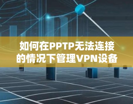 如何在PPTP无法连接的情况下管理VPN设备