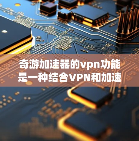 奇游加速器的vpn功能是一种结合VPN和加速游戏的集成功能。以下是详细的解释和步骤 奇游加速器的vpn功能是一种结合VPN和加速游戏的集成功能。以下是详细的解释和步骤