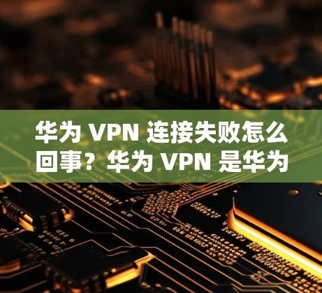 华为 VPN 连接失败怎么回事？华为 VPN 是华为推出的网络VPN产品，主要用于远程访问互联网资源。如果用户在使用华为 VPN 连接到失败，可能会遇到以下几种问题