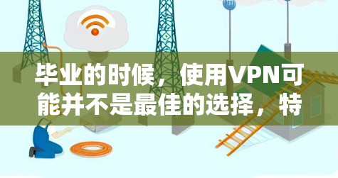 毕业的时候，使用VPN可能并不是最佳的选择，特别是考虑到隐私和安全问题。以下是详细的分析和建议