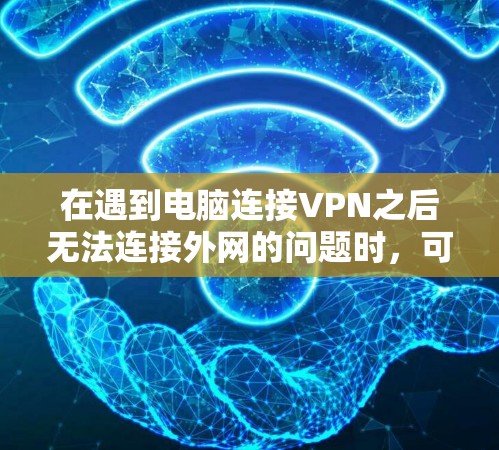 在遇到电脑连接VPN之后无法连接外网的问题时，可以按照以下步骤进行排查和解决