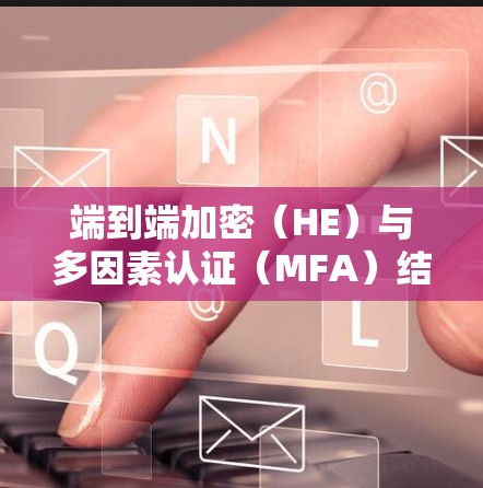 端到端加密（HE）与多因素认证（MFA）结合，让VPN更稳健