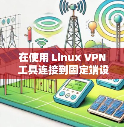 在使用 Linux VPN 工具连接到固定端设备时，遇到固定端设备的 IP 地址不在列表中，可能是由于以下原因导致的