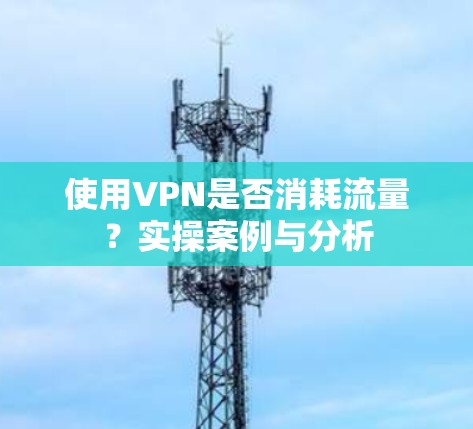 使用VPN是否消耗流量？实操案例与分析