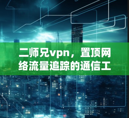 二师兄vpn，置顶网络流量追踪的通信工程师秘籍