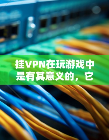 挂VPN在玩游戏中是有其意义的，它有助于确保游戏数据的安全传输，防止被恶意软件或攻击者利用。以下是关于挂VPN在玩游戏中的意义和建议的详细总结