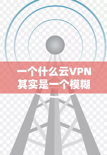 一个什么云VPN其实是一个模糊的表达，可能是指以下几种类型的云VPN