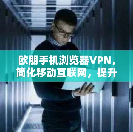 欧朋手机浏览器VPN，简化移动互联网，提升网络安全