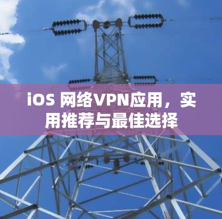iOS 网络VPN应用，实用推荐与最佳选择