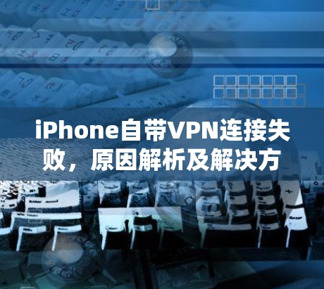 iPhone自带VPN连接失败，原因解析及解决方法