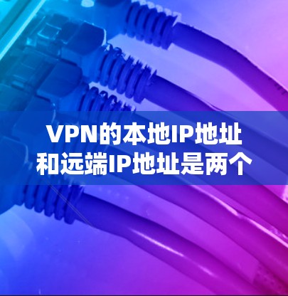 VPN的本地IP地址和远端IP地址是两个关键概念,它们在配置和功能上有所不同。以下是对它们的清晰区分和总结