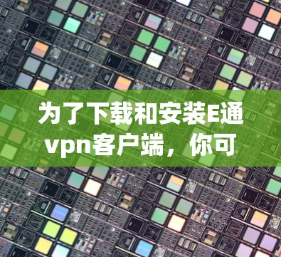 为了下载和安装E通vpn客户端，你可以按照以下步骤进行