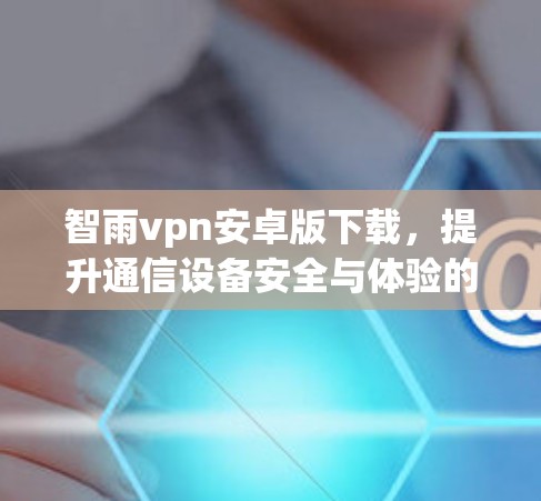 智雨vpn安卓版下载，提升通信设备安全与体验的优质选择