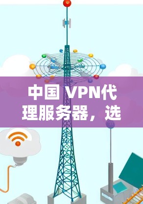 中国 VPN代理服务器,选择背后的故事 中国 VPN代理服务器,选择背后的故事