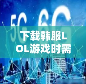 下载韩服LOL游戏时需要VPN的条件主要是网络连接不佳，导致下载失败或游戏运行慢。以下是详细的解决方案