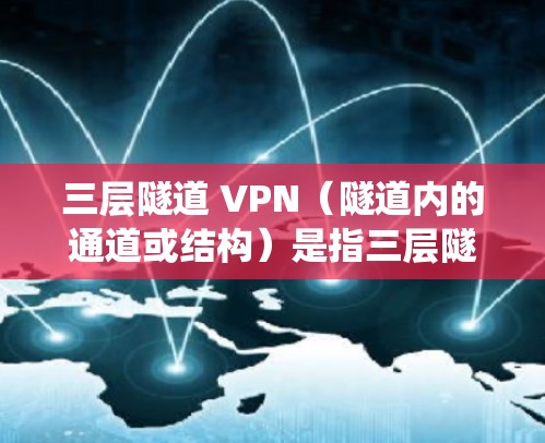 三层隧道 VPN(隧道内的通道或结构)是指三层隧道系统中用于连接隧道之间的通道或桥梁,通常用于提升隧道的通行效率、安全性和美观性。以下是三层隧道 VPN 的一些关键特点和应用