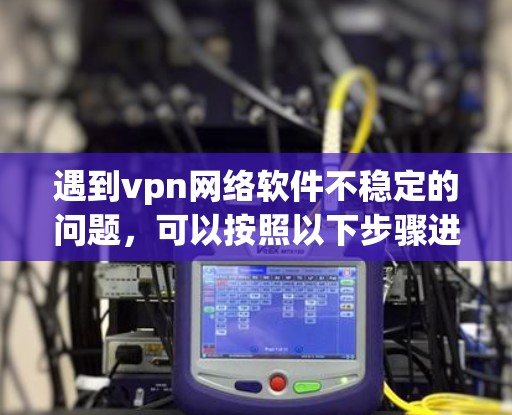 遇到vpn网络软件不稳定的问题，可以按照以下步骤进行处理