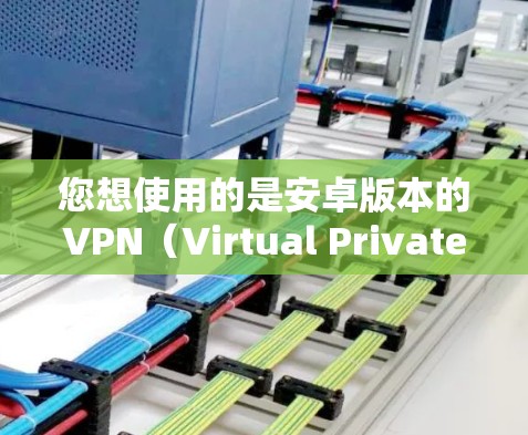 您想使用的是安卓版本的VPN（Virtual Private Network）它允许您在安卓设备上与外部服务器建立VPN连接。以下是一些步骤和建议，帮助您安装和使用安卓VPN