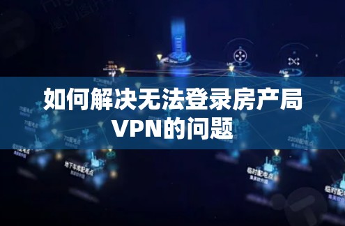 如何解决无法登录房产局VPN的问题