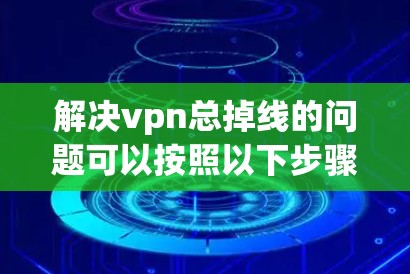 解决vpn总掉线的问题可以按照以下步骤进行