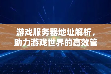 游戏服务器地址解析,助力游戏世界的高效管理 游戏服务器地址解析,助力游戏世界的高效管理