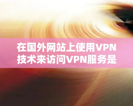 在国外网站上使用VPN技术来访问VPN服务是一个常见的技术，用于保护用户的信息安全和网络隐私。以下是使用VPN在国外访问VPN的技术步骤