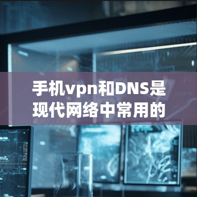 手机vpn和DNS是现代网络中常用的配置方式，主要用于提高网络的灵活性和稳定性。以下是关于手机vpn和DNS搜索和网络功能的详细介绍