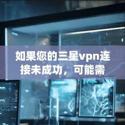 如果您的三星vpn连接未成功，可能需要检查以下几点