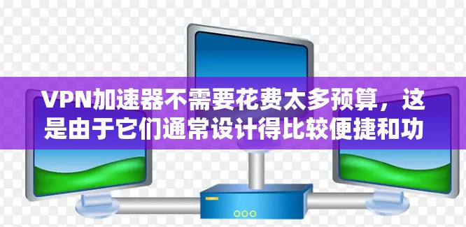 VPN加速器不需要花费太多预算，这是由于它们通常设计得比较便捷和功能强大。以下是一些推荐VPN加速器，并讨论为什么它们不要钱