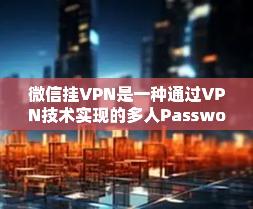 微信挂VPN是一种通过VPN技术实现的多人Password共享功能，它为用户提供了高效、安全的密码管理方式。以下是微信挂VPN的具体好处和考虑因素的总结