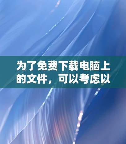 为了免费下载电脑上的文件，可以考虑以下方法