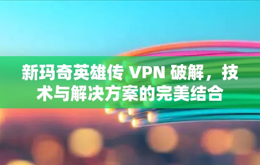 新玛奇英雄传 VPN 破解，技术与解决方案的完美结合