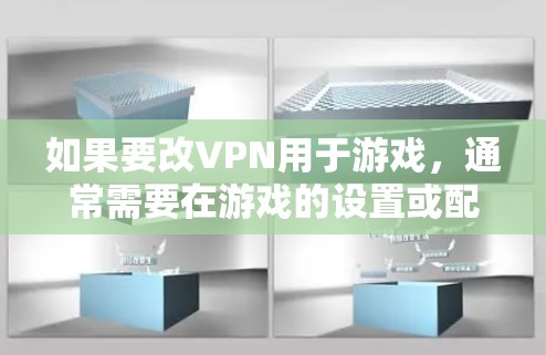 如果要改VPN用于游戏，通常需要在游戏的设置或配置文件中进行调整。以下是几种可能的方法