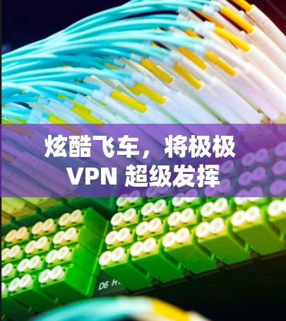 炫酷飞车,将极极 VPN 超级发挥 炫酷飞车,将极极 VPN 超级发挥
