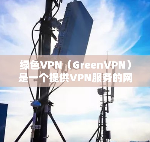 绿色VPN(GreenVPN)是一个提供VPN服务的网站,适合那些希望在互联网安全方面有所提升的人。以下是对绿色VPN的详细介绍 绿色VPN(GreenVPN)是一个提供VPN服务的网站,适合那些希望在互联网安全方面有所提升的人。以下是对绿色VPN的详细介绍